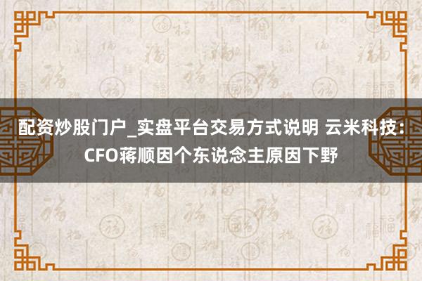配资炒股门户_实盘平台交易方式说明 云米科技：CFO蒋顺因个东说念主原因下野