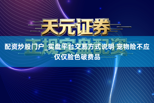 配资炒股门户_实盘平台交易方式说明 宠物险不应仅仅脸色破费品
