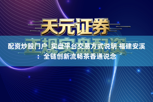 配资炒股门户_实盘平台交易方式说明 福建安溪：全链创新流畅茶香通说念