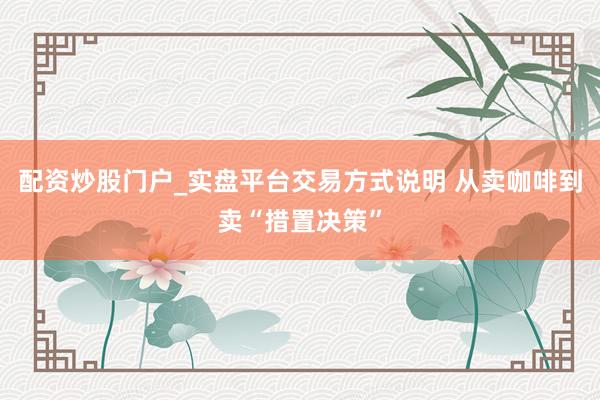 配资炒股门户_实盘平台交易方式说明 从卖咖啡到卖“措置决策”