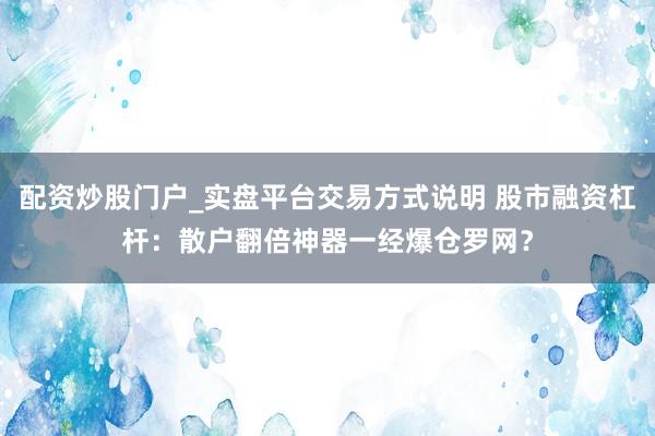 配资炒股门户_实盘平台交易方式说明 股市融资杠杆：散户翻倍神器一经爆仓罗网？