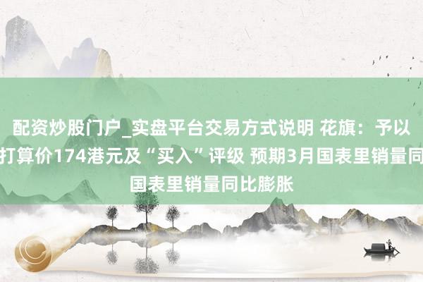 配资炒股门户_实盘平台交易方式说明 花旗：予以比亚迪打算价174港元及“买入”评级 预期3月国表里销量同比膨胀