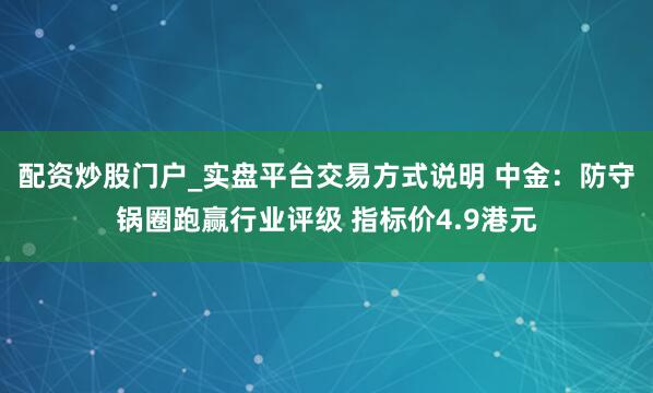 配资炒股门户_实盘平台交易方式说明 中金：防守锅圈跑赢行业评级 指标价4.9港元