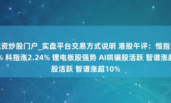 配资炒股门户_实盘平台交易方式说明 港股午评：恒指涨1.14% 科指涨2.24% 锂电板股强势 AI哄骗股活跃 智谱涨超10%
