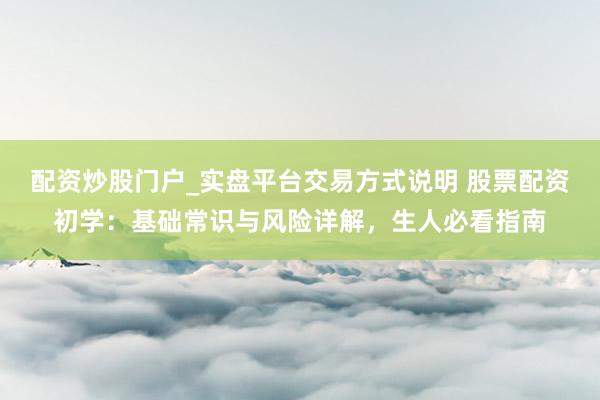 配资炒股门户_实盘平台交易方式说明 股票配资初学：基础常识与风险详解，生人必看指南