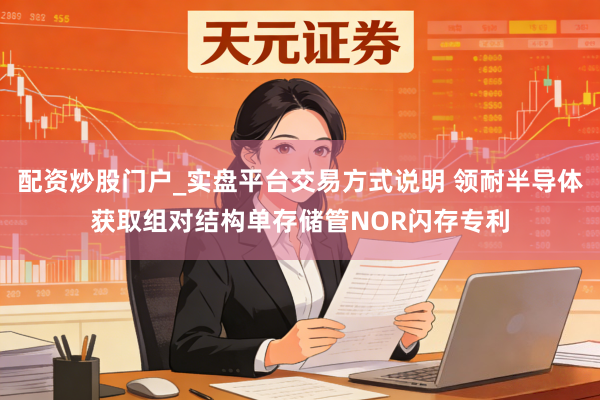 配资炒股门户_实盘平台交易方式说明 领耐半导体获取组对结构单存储管NOR闪存专利