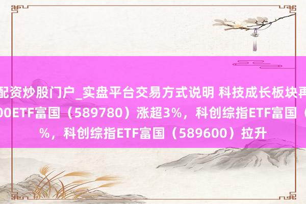 配资炒股门户_实盘平台交易方式说明 科技成长板块再掀涨潮，科创200ETF富国（589780）涨超3%，科创综指ETF富国（589600）拉升