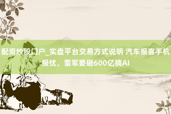 配资炒股门户_实盘平台交易方式说明 汽车报喜手机报忧，雷军要砸600亿搞AI