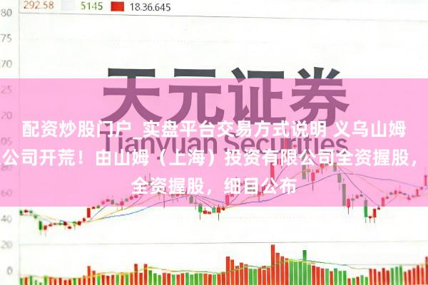 配资炒股门户_实盘平台交易方式说明 义乌山姆超市有限公司开荒！由山姆（上海）投资有限公司全资握股，细目公布