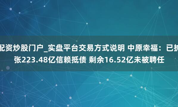配资炒股门户_实盘平台交易方式说明 中原幸福：已扩张223.48亿信赖抵债 剩余16.52亿未被聘任