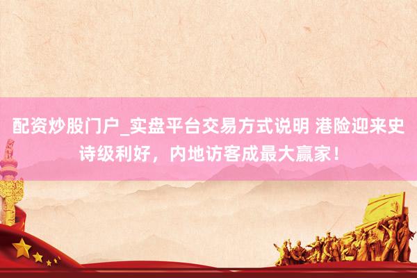 配资炒股门户_实盘平台交易方式说明 港险迎来史诗级利好，内地访客成最大赢家！