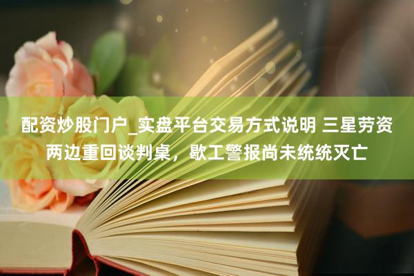 配资炒股门户_实盘平台交易方式说明 三星劳资两边重回谈判桌，歇工警报尚未统统灭亡