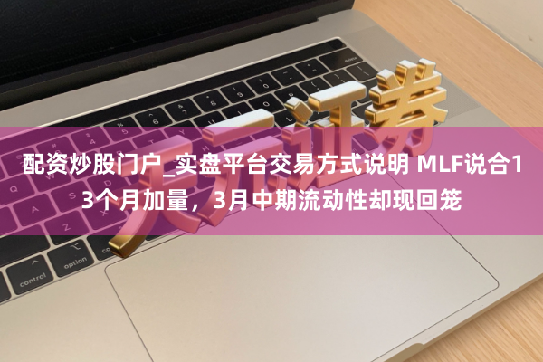 配资炒股门户_实盘平台交易方式说明 MLF说合13个月加量，3月中期流动性却现回笼