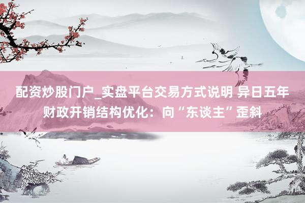 配资炒股门户_实盘平台交易方式说明 异日五年财政开销结构优化：向“东谈主”歪斜