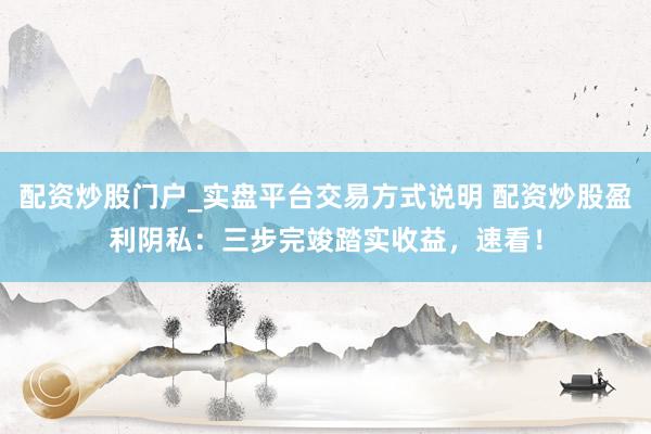 配资炒股门户_实盘平台交易方式说明 配资炒股盈利阴私：三步完竣踏实收益，速看！