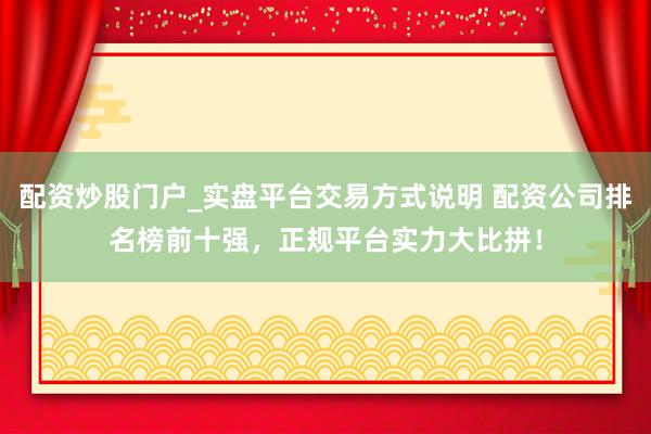 配资炒股门户_实盘平台交易方式说明 配资公司排名榜前十强，正规平台实力大比拼！