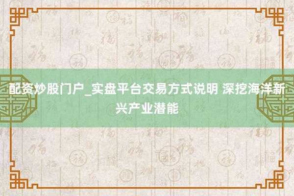 配资炒股门户_实盘平台交易方式说明 深挖海洋新兴产业潜能