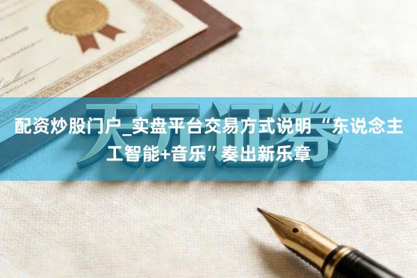 配资炒股门户_实盘平台交易方式说明 “东说念主工智能+音乐”奏出新乐章