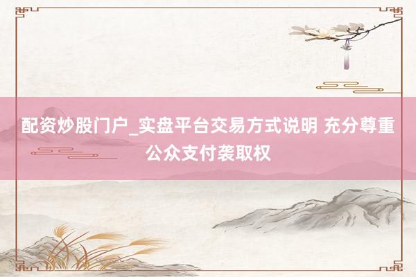 配资炒股门户_实盘平台交易方式说明 充分尊重公众支付袭取权