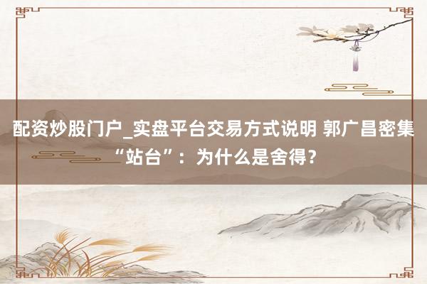 配资炒股门户_实盘平台交易方式说明 郭广昌密集“站台”：为什么是舍得？