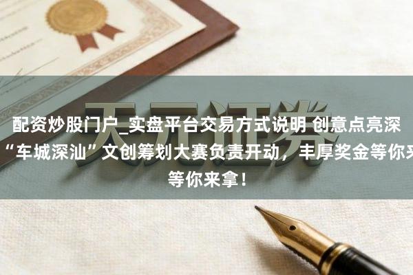 配资炒股门户_实盘平台交易方式说明 创意点亮深汕！“车城深汕”文创筹划大赛负责开动，丰厚奖金等你来拿！