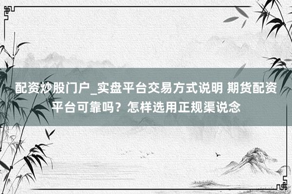 配资炒股门户_实盘平台交易方式说明 期货配资平台可靠吗？怎样选用正规渠说念