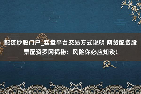 配资炒股门户_实盘平台交易方式说明 期货配资股票配资罗网揭秘：风险你必应知谈！
