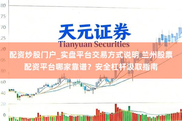 配资炒股门户_实盘平台交易方式说明 兰州股票配资平台哪家靠谱？安全杠杆汲取指南