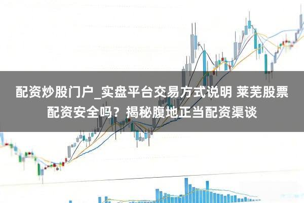 配资炒股门户_实盘平台交易方式说明 莱芜股票配资安全吗？揭秘腹地正当配资渠谈