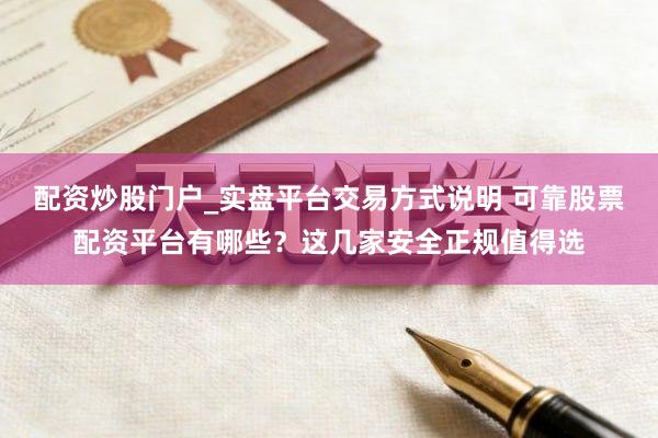 配资炒股门户_实盘平台交易方式说明 可靠股票配资平台有哪些？这几家安全正规值得选