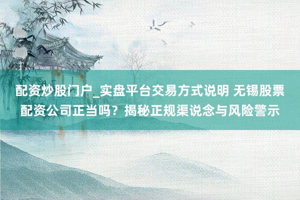 配资炒股门户_实盘平台交易方式说明 无锡股票配资公司正当吗？揭秘正规渠说念与风险警示