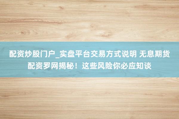 配资炒股门户_实盘平台交易方式说明 无息期货配资罗网揭秘！这些风险你必应知谈
