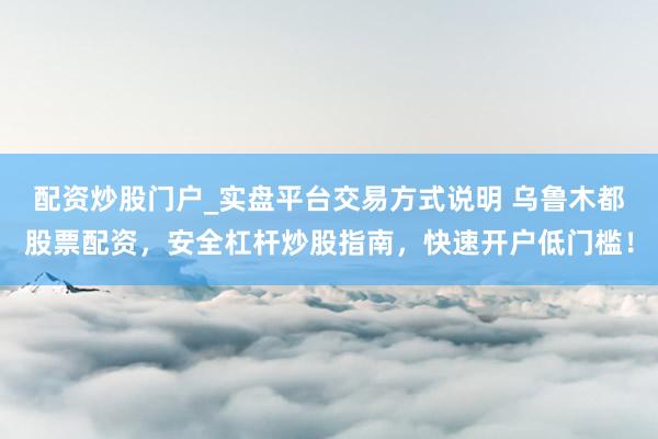 配资炒股门户_实盘平台交易方式说明 乌鲁木都股票配资，安全杠杆炒股指南，快速开户低门槛！