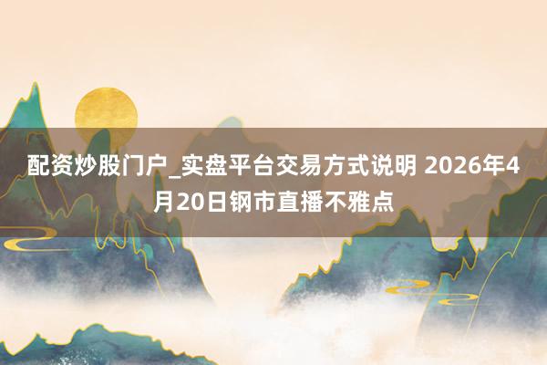 配资炒股门户_实盘平台交易方式说明 2026年4月20日钢市直播不雅点