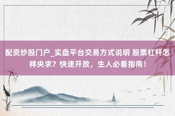 配资炒股门户_实盘平台交易方式说明 股票杠杆怎样央求？快速开放，生人必看指南！