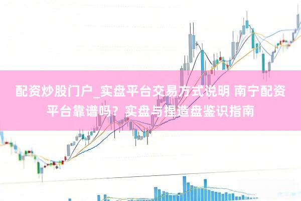 配资炒股门户_实盘平台交易方式说明 南宁配资平台靠谱吗？实盘与捏造盘鉴识指南