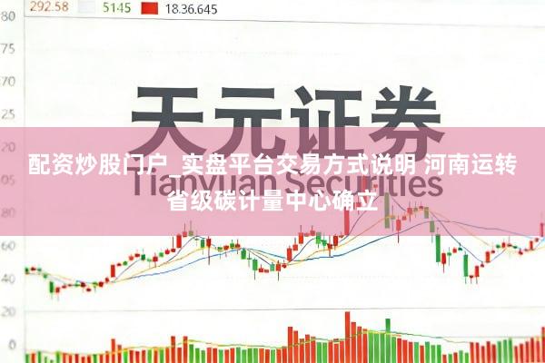 配资炒股门户_实盘平台交易方式说明 河南运转省级碳计量中心确立