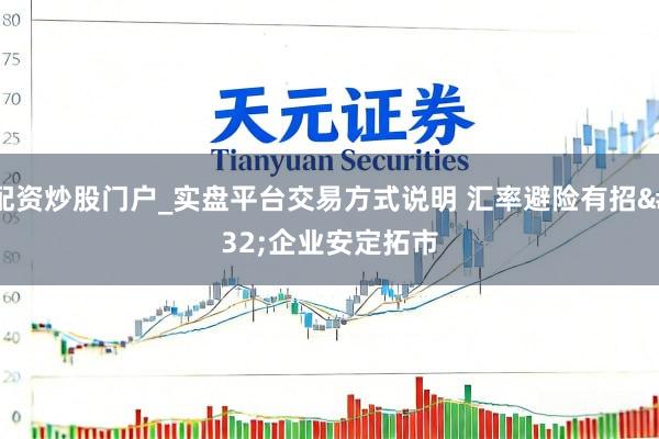 配资炒股门户_实盘平台交易方式说明 汇率避险有招 企业安定拓市