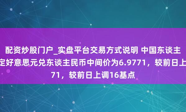 配资炒股门户_实盘平台交易方式说明 中国东谈主民银行设定好意思元兑东谈主民币中间价为6.9771，较前日上调16基点