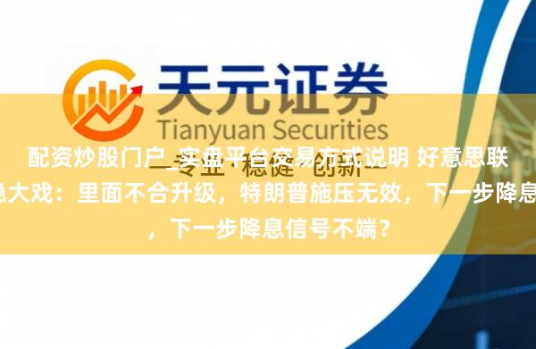 配资炒股门户_实盘平台交易方式说明 好意思联储利率维稳大戏：里面不合升级，特朗普施压无效，下一步降息信号不端？
