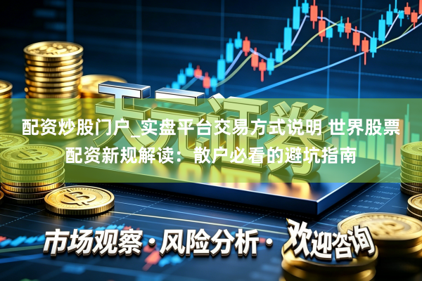 配资炒股门户_实盘平台交易方式说明 世界股票配资新规解读：散户必看的避坑指南