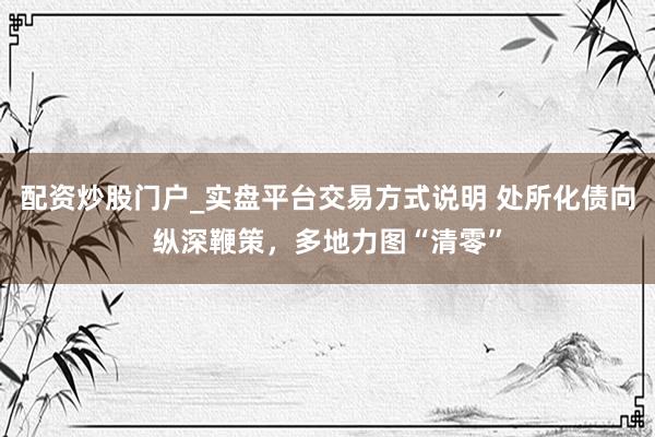配资炒股门户_实盘平台交易方式说明 处所化债向纵深鞭策，多地力图“清零”
