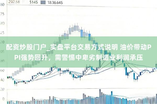 配资炒股门户_实盘平台交易方式说明 油价带动PPI强势回升，需警惕中卑劣制造业利润承压