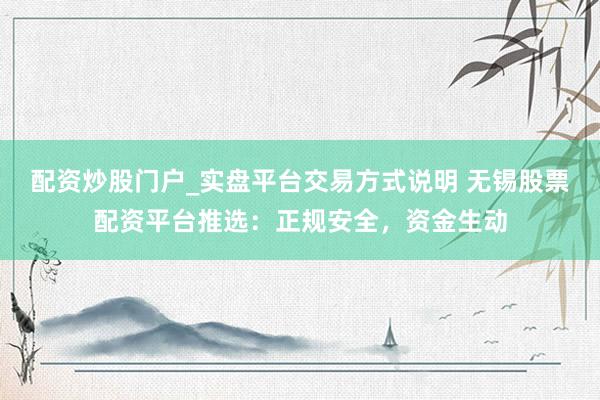 配资炒股门户_实盘平台交易方式说明 无锡股票配资平台推选：正规安全，资金生动