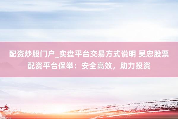 配资炒股门户_实盘平台交易方式说明 吴忠股票配资平台保举：安全高效，助力投资