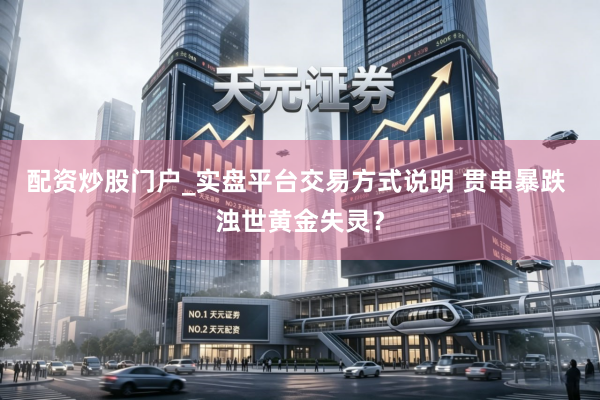 配资炒股门户_实盘平台交易方式说明 贯串暴跌 浊世黄金失灵？