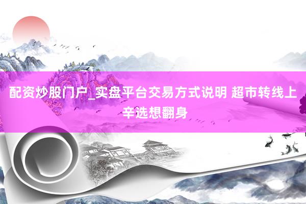 配资炒股门户_实盘平台交易方式说明 超市转线上 辛选想翻身