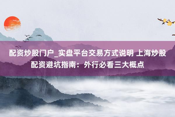 配资炒股门户_实盘平台交易方式说明 上海炒股配资避坑指南：外行必看三大概点