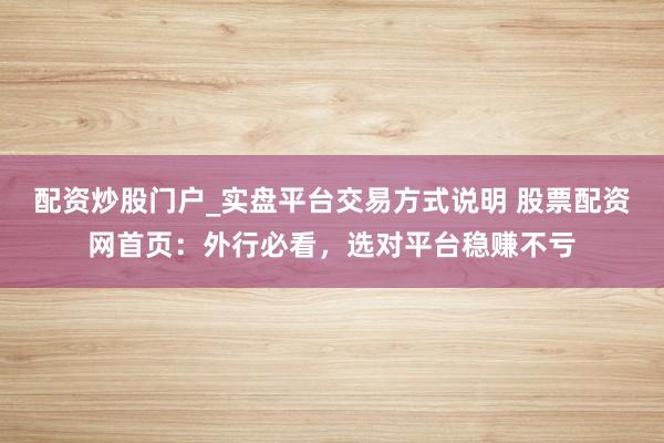 配资炒股门户_实盘平台交易方式说明 股票配资网首页：外行必看，选对平台稳赚不亏