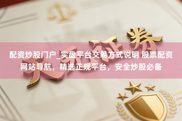配资炒股门户_实盘平台交易方式说明 股票配资网站导航，精选正规平台，安全炒股必备